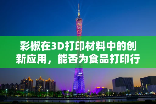 彩椒在3D打印材料中的创新应用，能否为食品打印行业带来新色彩？