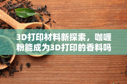 3D打印材料新探索，咖喱粉能成为3D打印的香料吗？