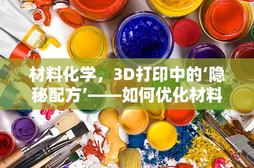 材料化学，3D打印中的‘隐秘配方’——如何优化材料性能以提升打印质量？