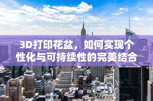3D打印花盆，如何实现个性化与可持续性的完美结合？