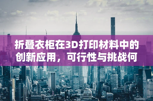 折叠衣柜在3D打印材料中的创新应用，可行性与挑战何在？