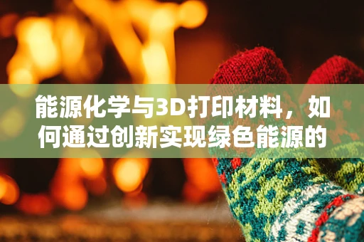能源化学与3D打印材料，如何通过创新实现绿色能源的可持续生产？