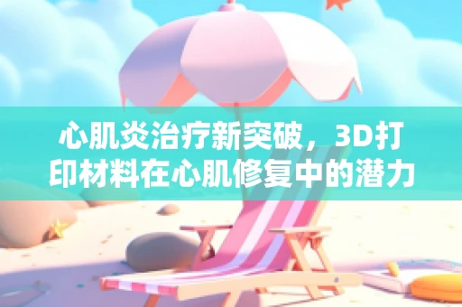 心肌炎治疗新突破，3D打印材料在心肌修复中的潜力何在？
