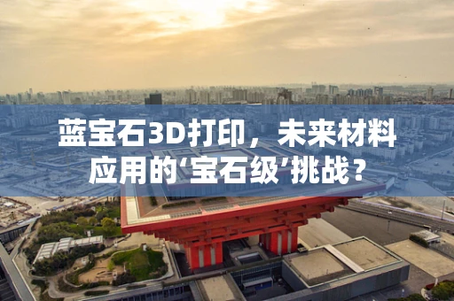蓝宝石3D打印，未来材料应用的‘宝石级’挑战？
