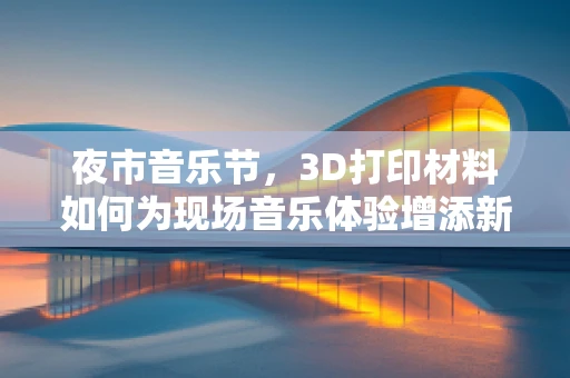 夜市音乐节，3D打印材料如何为现场音乐体验增添新维度？