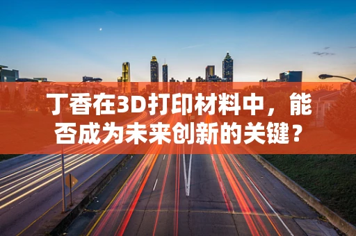 丁香在3D打印材料中，能否成为未来创新的关键？