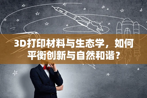 3D打印材料与生态学，如何平衡创新与自然和谐？