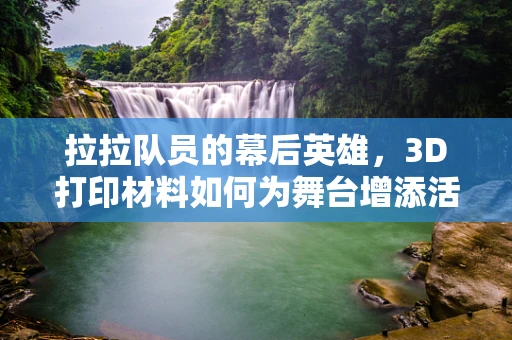 拉拉队员的幕后英雄，3D打印材料如何为舞台增添活力？