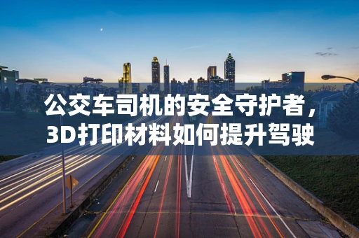 公交车司机的安全守护者，3D打印材料如何提升驾驶室防护？