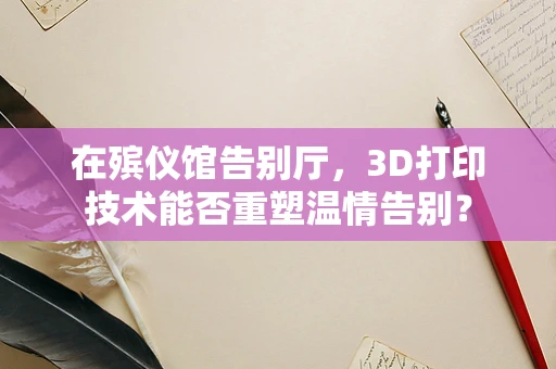 在殡仪馆告别厅，3D打印技术能否重塑温情告别？