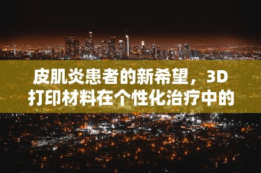 皮肌炎患者的新希望，3D打印材料在个性化治疗中的应用