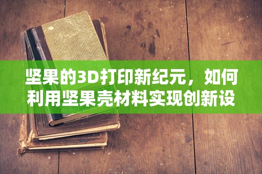 坚果的3D打印新纪元，如何利用坚果壳材料实现创新设计？
