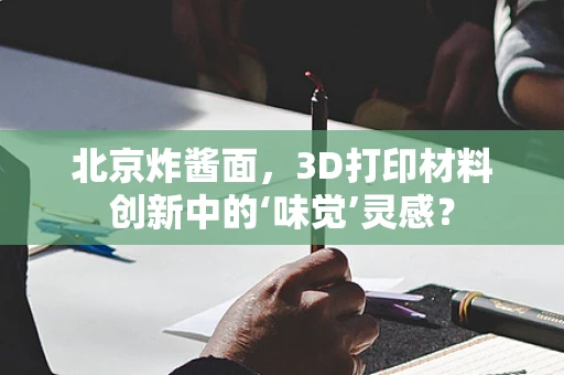 北京炸酱面，3D打印材料创新中的‘味觉’灵感？