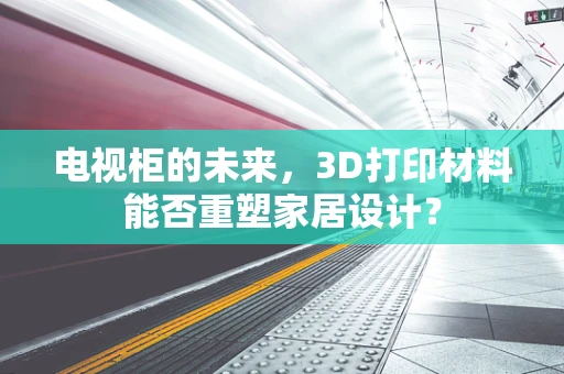 电视柜的未来，3D打印材料能否重塑家居设计？