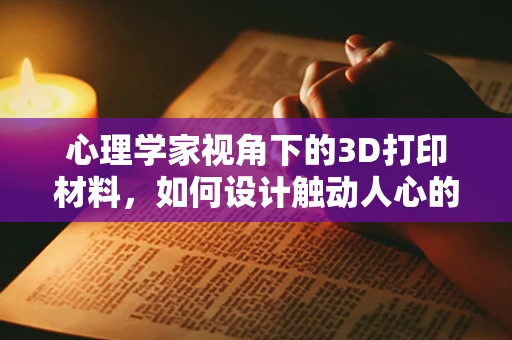 心理学家视角下的3D打印材料，如何设计触动人心的用户体验？