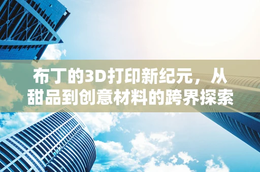 布丁的3D打印新纪元，从甜品到创意材料的跨界探索