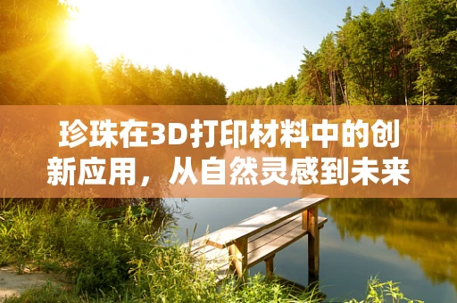 珍珠在3D打印材料中的创新应用，从自然灵感到未来科技的跨越