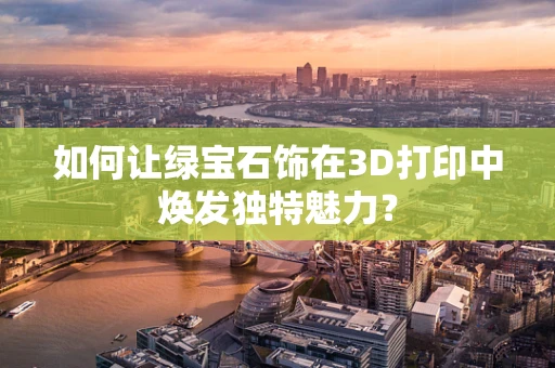如何让绿宝石饰在3D打印中焕发独特魅力？