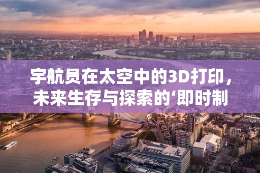 宇航员在太空中的3D打印，未来生存与探索的‘即时制造’解决方案？
