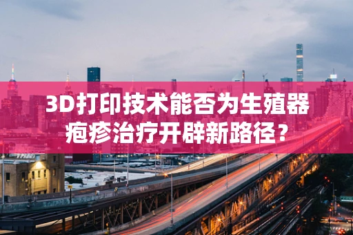 3D打印技术能否为生殖器疱疹治疗开辟新路径？