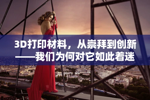 3D打印材料，从崇拜到创新——我们为何对它如此着迷？