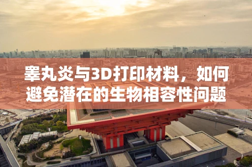 睾丸炎与3D打印材料，如何避免潜在的生物相容性问题？
