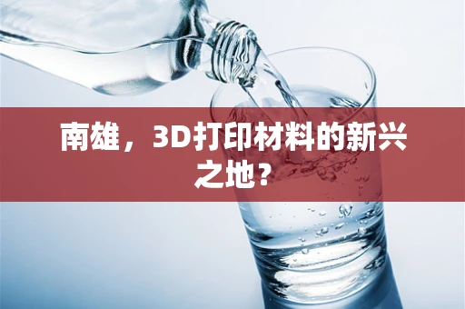南雄，3D打印材料的新兴之地？
