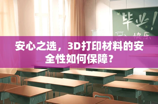 安心之选，3D打印材料的安全性如何保障？