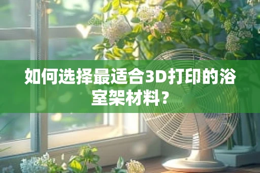 如何选择最适合3D打印的浴室架材料？