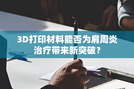 3D打印材料能否为肩周炎治疗带来新突破？