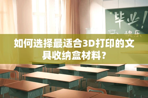如何选择最适合3D打印的文具收纳盒材料？