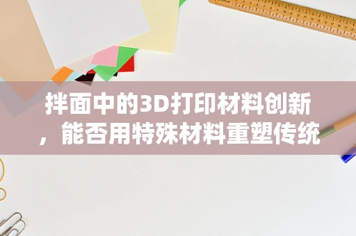 拌面中的3D打印材料创新，能否用特殊材料重塑传统美食体验？