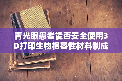 青光眼患者能否安全使用3D打印生物相容性材料制成的辅助器具？