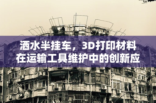 洒水半挂车，3D打印材料在运输工具维护中的创新应用？