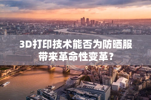3D打印技术能否为防晒服带来革命性变革？