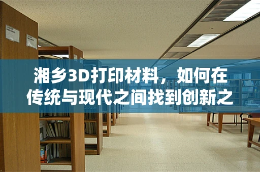 湘乡3D打印材料，如何在传统与现代之间找到创新之路？