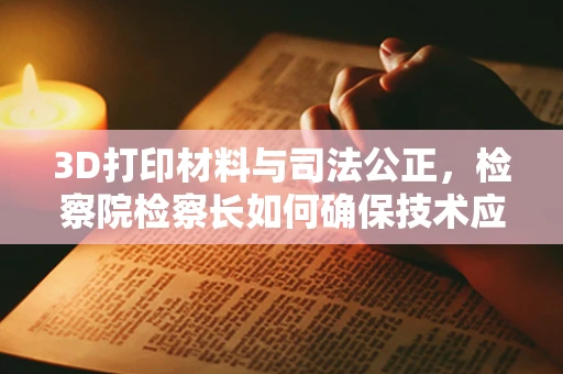 3D打印材料与司法公正，检察院检察长如何确保技术应用的合规性？