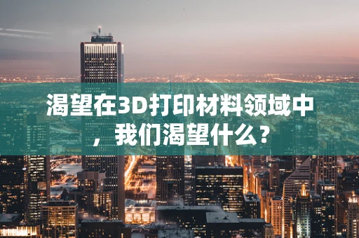 渴望在3D打印材料领域中，我们渴望什么？