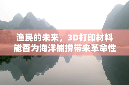 渔民的未来，3D打印材料能否为海洋捕捞带来革命性变革？