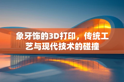 象牙饰的3D打印，传统工艺与现代技术的碰撞