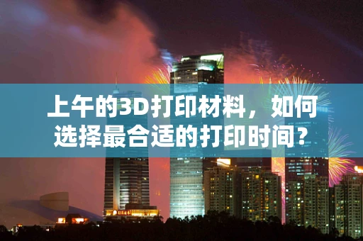 上午的3D打印材料，如何选择最合适的打印时间？