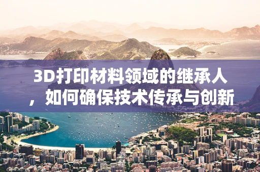 3D打印材料领域的继承人，如何确保技术传承与创新的平衡？