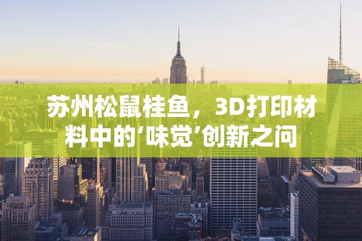 苏州松鼠桂鱼，3D打印材料中的‘味觉’创新之问