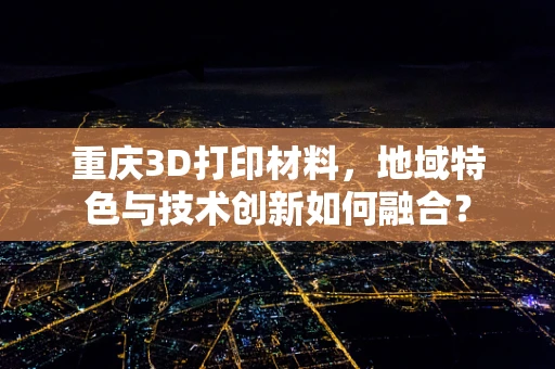 重庆3D打印材料，地域特色与技术创新如何融合？