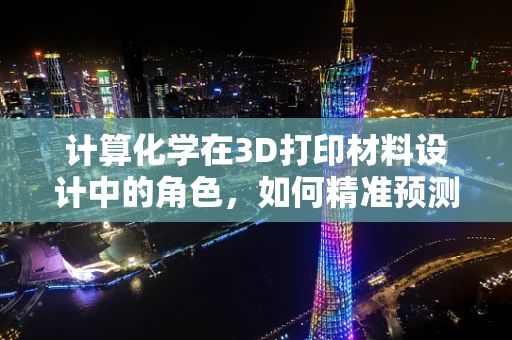 计算化学在3D打印材料设计中的角色，如何精准预测与优化？