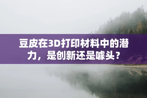 豆皮在3D打印材料中的潜力，是创新还是噱头？