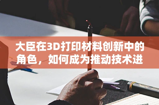 大臣在3D打印材料创新中的角色，如何成为推动技术进步的关键？