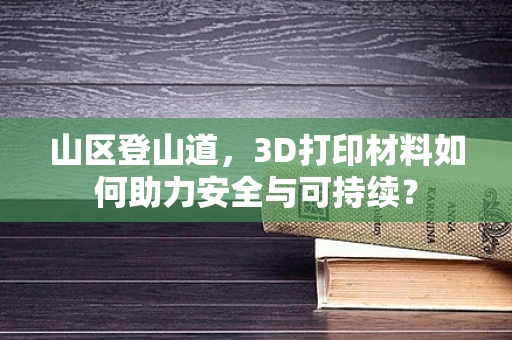 山区登山道，3D打印材料如何助力安全与可持续？