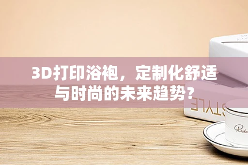 3D打印浴袍，定制化舒适与时尚的未来趋势？