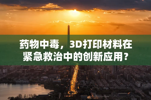 药物中毒，3D打印材料在紧急救治中的创新应用？